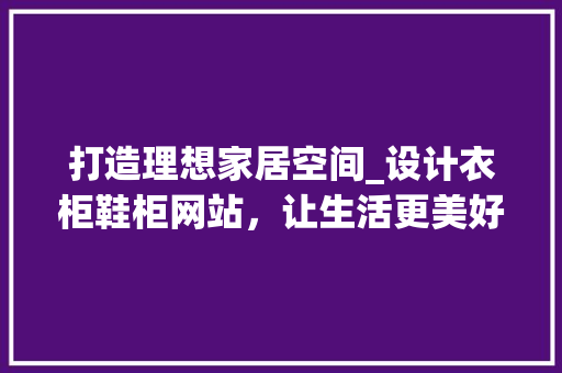 打造理想家居空间_设计衣柜鞋柜网站，让生活更美好