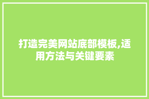 打造完美网站底部模板,适用方法与关键要素