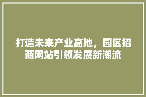 打造未来产业高地，园区招商网站引领发展新潮流