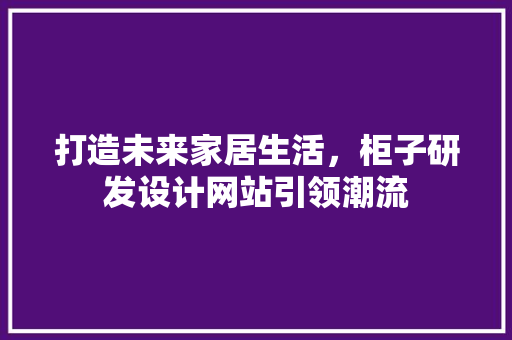 打造未来家居生活，柜子研发设计网站引领潮流