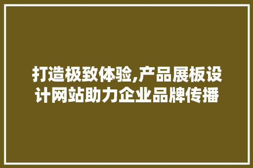 打造极致体验,产品展板设计网站助力企业品牌传播
