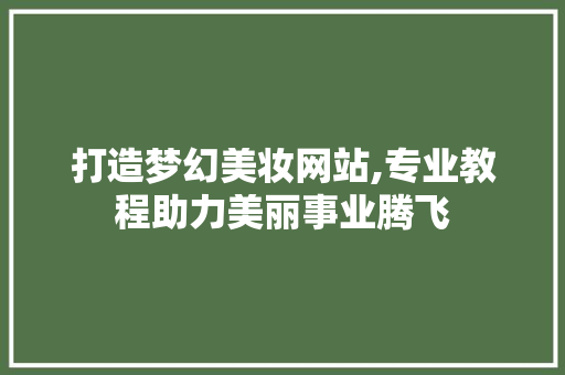 打造梦幻美妆网站,专业教程助力美丽事业腾飞