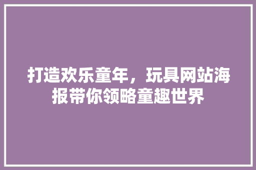打造欢乐童年，玩具网站海报带你领略童趣世界 打造欢乐童年，玩具网站海报带你领略童趣世界 友链在线