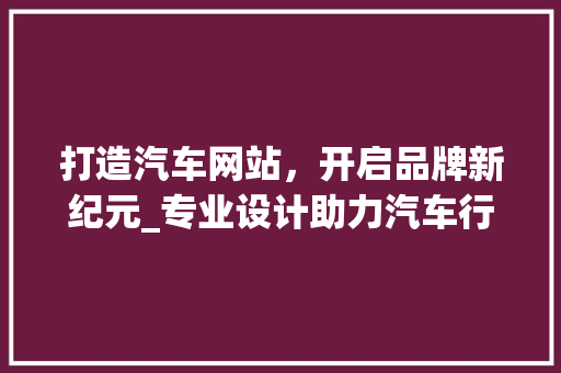 打造汽车网站，开启品牌新纪元_专业设计助力汽车行业营销