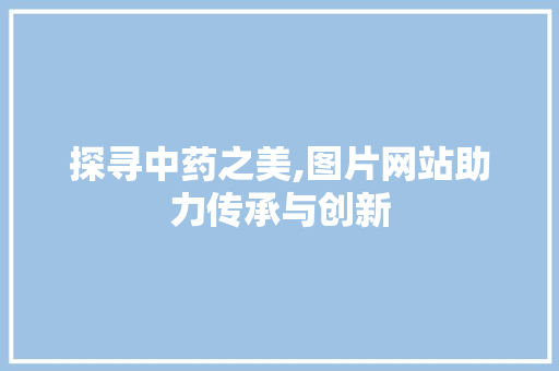 探寻中药之美,图片网站助力传承与创新