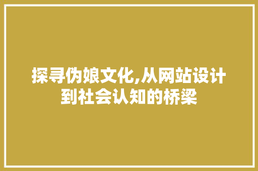 探寻伪娘文化,从网站设计到社会认知的桥梁
