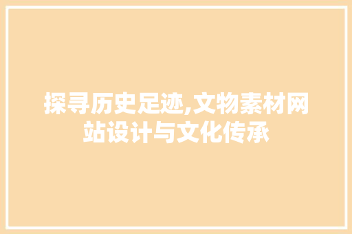 探寻历史足迹,文物素材网站设计与文化传承