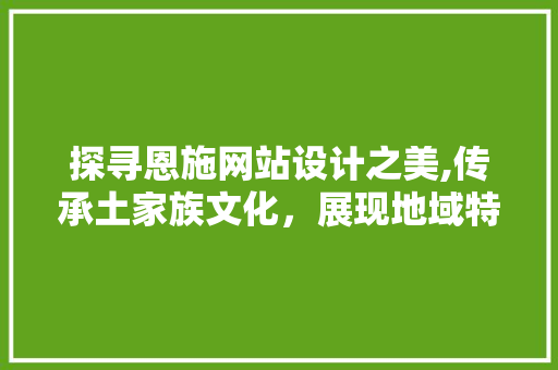 探寻恩施网站设计之美,传承土家族文化，展现地域特色 探寻恩施网站设计之美,传承土家族文化，展现地域特色 建站教程