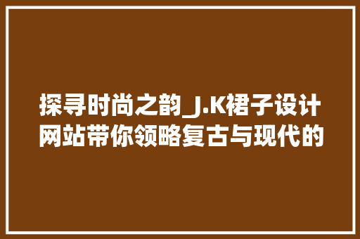 探寻时尚之韵_J.K裙子设计网站带你领略复古与现代的交融之美