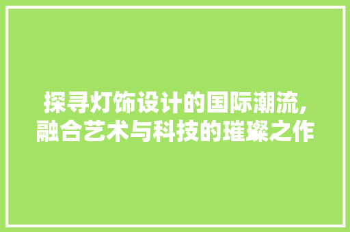 探寻灯饰设计的国际潮流,融合艺术与科技的璀璨之作