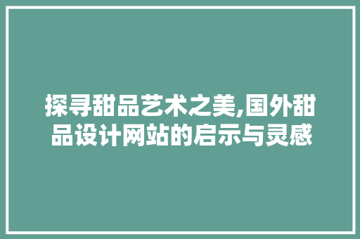 探寻甜品艺术之美,国外甜品设计网站的启示与灵感