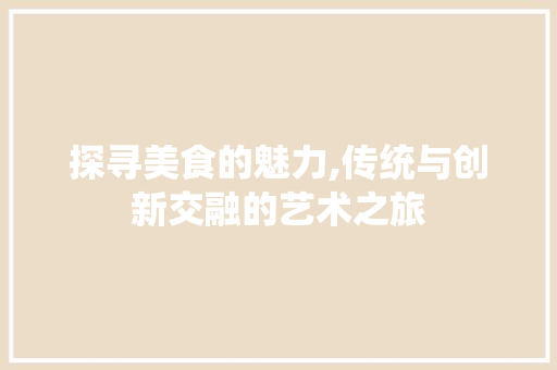 探寻美食的魅力,传统与创新交融的艺术之旅