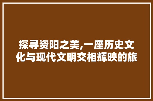 探寻资阳之美,一座历史文化与现代文明交相辉映的旅游胜地