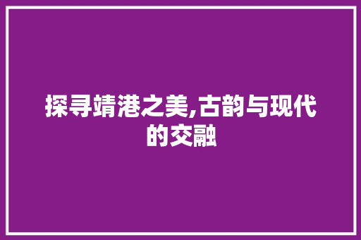 探寻靖港之美,古韵与现代的交融