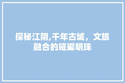 探秘江阴,千年古城，文旅融合的璀璨明珠