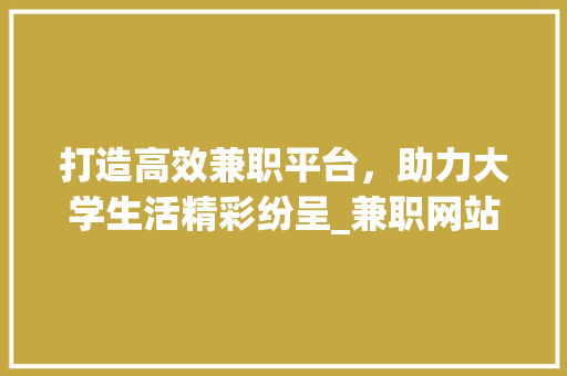 打造高效兼职平台，助力大学生活精彩纷呈_兼职网站设计项目分析