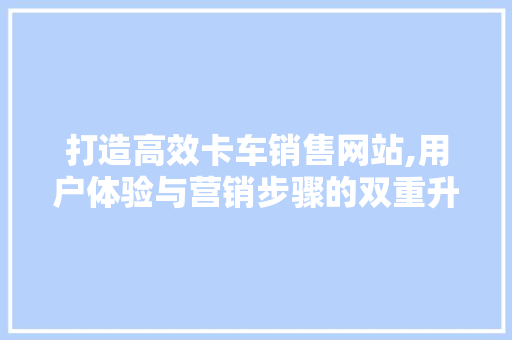 打造高效卡车销售网站,用户体验与营销步骤的双重升级