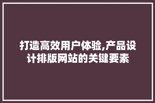 打造高效用户体验,产品设计排版网站的关键要素