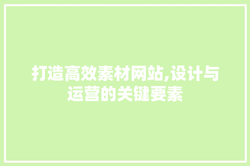 打造高效素材网站,设计与运营的关键要素 打造高效素材网站,设计与运营的关键要素 友链在线