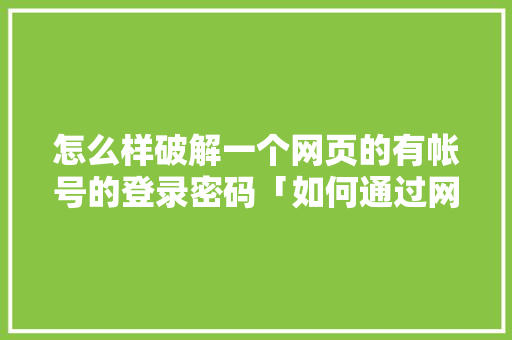 怎么样破解一个网页的有帐号的登录密码「如何通过网址破解数据库」