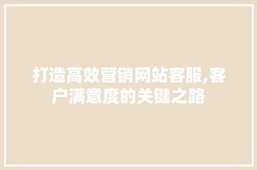 打造高效营销网站客服,客户满意度的关键之路 打造高效营销网站客服,客户满意度的关键之路 Web前端