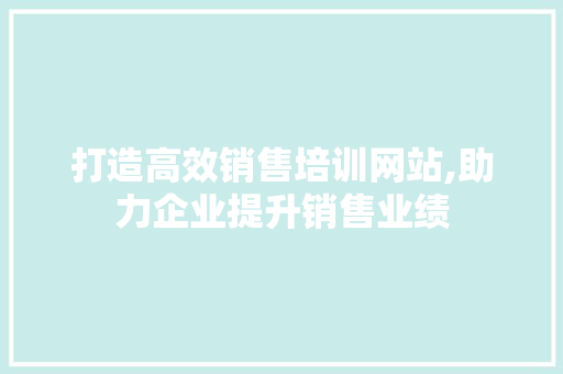 打造高效销售培训网站,助力企业提升销售业绩