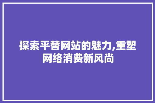 探索平替网站的魅力,重塑网络消费新风尚