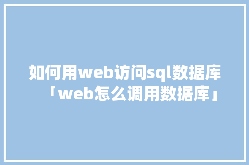 如何用web访问sql数据库「web怎么调用数据库」 如何用web访问sql数据库「web怎么调用数据库」 友链在线