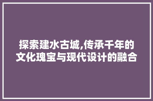 探索建水古城,传承千年的文化瑰宝与现代设计的融合