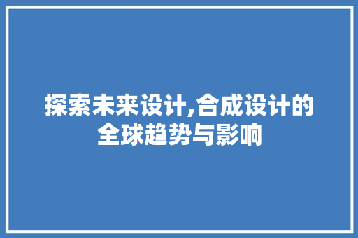 探索未来设计,合成设计的全球趋势与影响