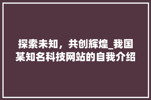 探索未知，共创辉煌_我国某知名科技网站的自我介绍 探索未知，共创辉煌_我国某知名科技网站的自我介绍 WordPress教程