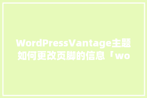 WordPressVantage主题如何更改页脚的信息「wordpress主题使用教程」 WordPressVantage主题如何更改页脚的信息「wordpress主题使用教程」 WordPress教程