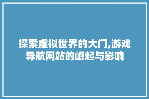探索虚拟世界的大门,游戏导航网站的崛起与影响
