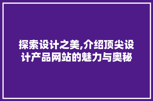 探索设计之美,介绍顶尖设计产品网站的魅力与奥秘