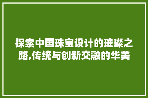 探索中国珠宝设计的璀璨之路,传统与创新交融的华美篇章