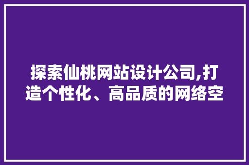 探索仙桃网站设计公司,打造个性化、高品质的网络空间