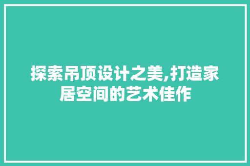探索吊顶设计之美,打造家居空间的艺术佳作 探索吊顶设计之美,打造家居空间的艺术佳作 WordPress教程