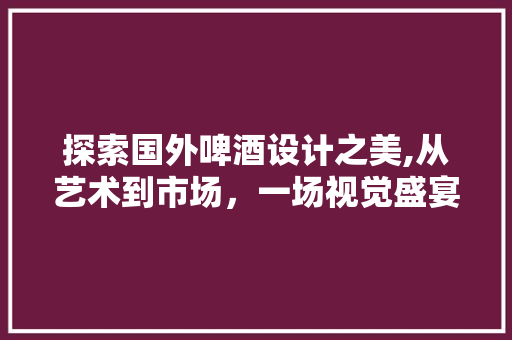 探索国外啤酒设计之美,从艺术到市场，一场视觉盛宴 探索国外啤酒设计之美,从艺术到市场，一场视觉盛宴 SEO教程