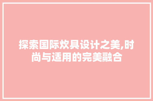 探索国际炊具设计之美,时尚与适用的完美融合