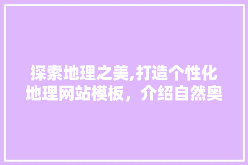 探索地理之美,打造个性化地理网站模板，介绍自然奥秘