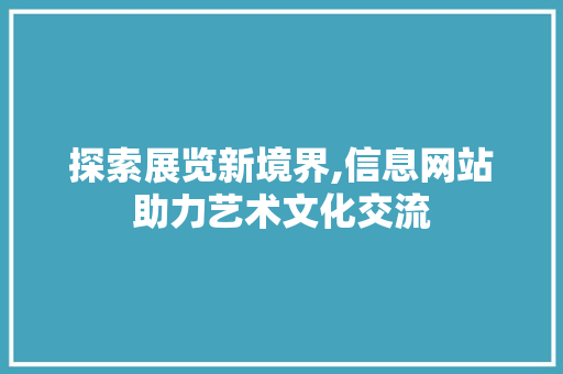 探索展览新境界,信息网站助力艺术文化交流