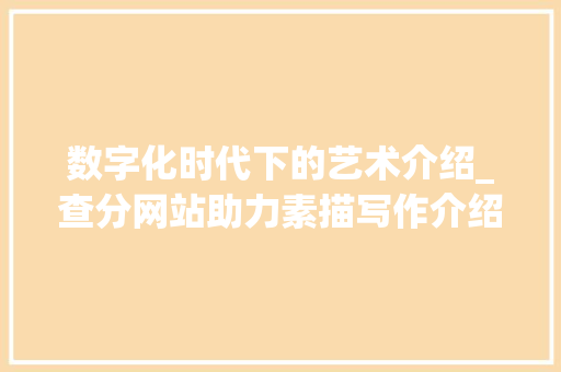 数字化时代下的艺术介绍_查分网站助力素描写作介绍体系构建 数字化时代下的艺术介绍_查分网站助力素描写作介绍体系构建 SEO教程