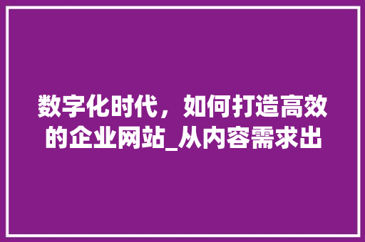数字化时代，如何打造高效的企业网站_从内容需求出发 数字化时代，如何打造高效的企业网站_从内容需求出发 建站教程