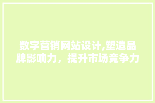 数字营销网站设计,塑造品牌影响力，提升市场竞争力