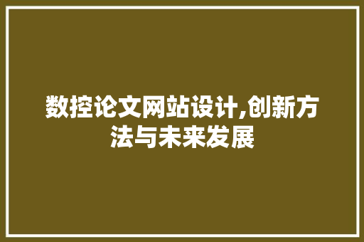 数控论文网站设计,创新方法与未来发展 数控论文网站设计,创新方法与未来发展 Web前端