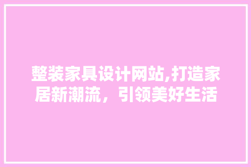 整装家具设计网站,打造家居新潮流，引领美好生活