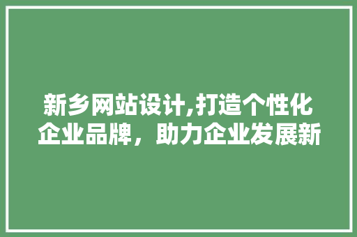 新乡网站设计,打造个性化企业品牌，助力企业发展新篇章
