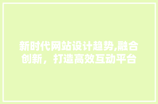 新时代网站设计趋势,融合创新，打造高效互动平台