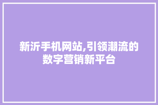 新沂手机网站,引领潮流的数字营销新平台