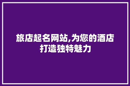 旅店起名网站,为您的酒店打造独特魅力